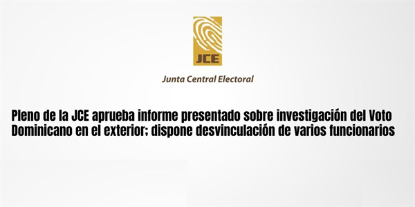 Pleno de la JCE aprueba informe presentado sobre investigación del Voto Dominicano en el exterior; dispone desvinculación de varios funcionarios
